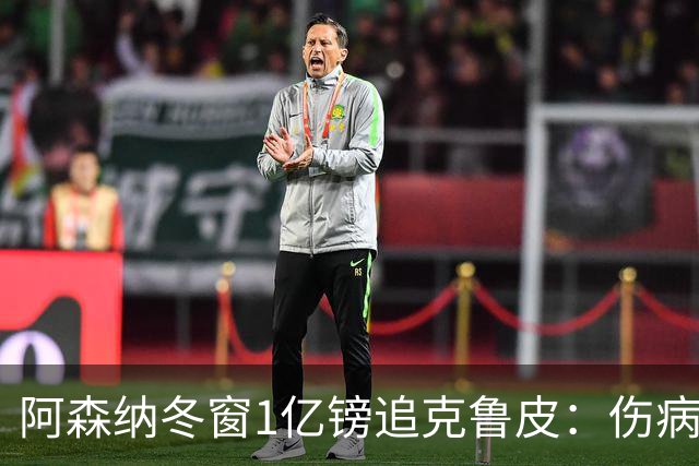 阿森纳冬窗1亿镑追克鲁皮：伤病风险下的争冠豪赌